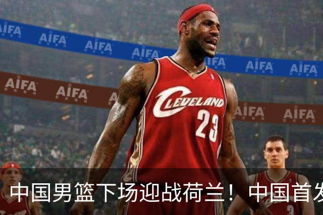 中国男篮下场迎战荷兰！中国首发5虎来袭，杨瀚森迎来归国首秀