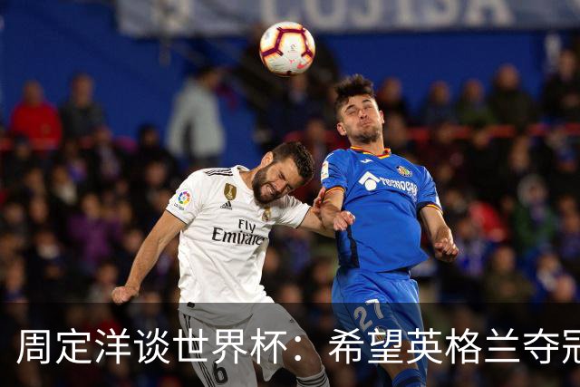 周定洋谈世界杯：希望英格兰夺冠，阿根廷看起来很强