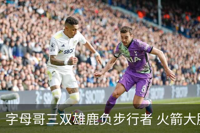 字母哥三双雄鹿负步行者 火箭大胜活塞止3连败