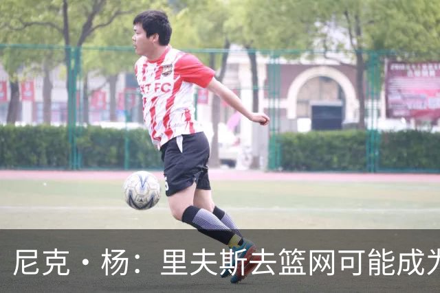 尼克·杨：里夫斯去篮网可能成为下个布伦森 但要承担风险
