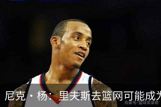 尼克·杨：里夫斯去篮网可能成为下个布伦森 但要承担风险